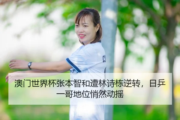 澳门世界杯张本智和遭林诗栋逆转，日乒一哥地位悄然动摇
