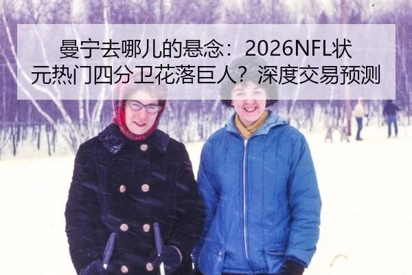 曼宁去哪儿的悬念：2026NFL状元热门四分卫花落巨人？深度交易预测