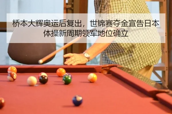 桥本大辉奥运后复出，世锦赛夺金宣告日本体操新周期领军地位确立