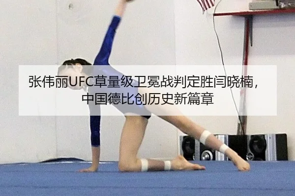张伟丽UFC草量级卫冕战判定胜闫晓楠，中国德比创历史新篇章