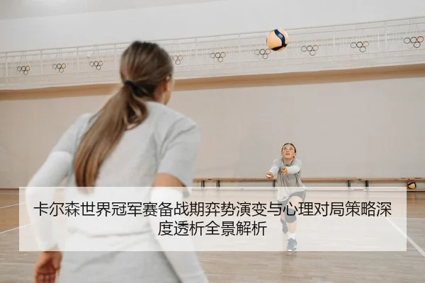 卡尔森世界冠军赛备战期弈势演变与心理对局策略深度透析全景解析